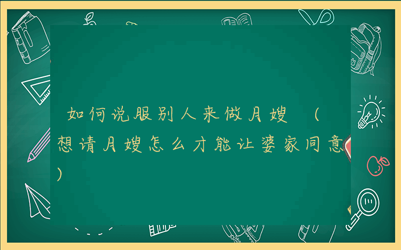 如何说服别人来做月嫂 (想请月嫂怎么才能让婆家同意)